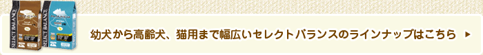 幼犬から高齢犬、猫用まで幅広いセレクトバランスのラインナップはこちら